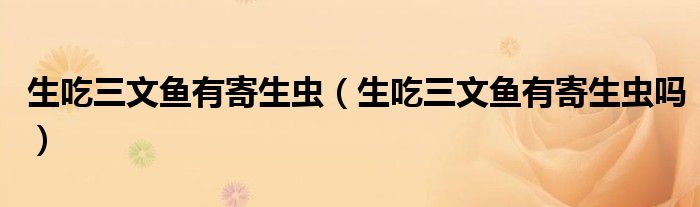 生吃三文鱼有寄生虫（生吃三文鱼有寄生虫吗）