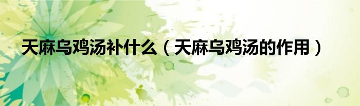天麻乌鸡汤补什么（天麻乌鸡汤的作用）