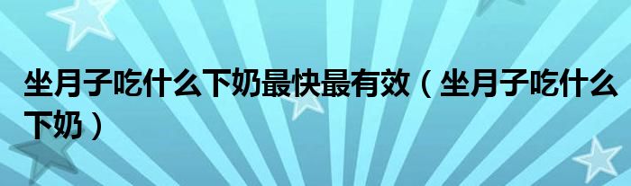 坐月子吃什么下奶最快最有效（坐月子吃什么下奶）