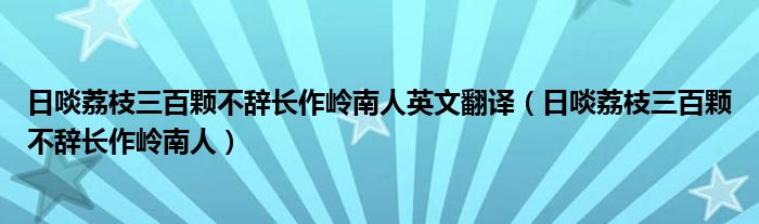 日啖荔枝三百颗不辞长作岭南人英文翻译（日啖荔枝三百颗不辞长作岭南人）