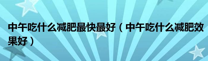 中午吃什么减肥最快最好（中午吃什么减肥效果好）