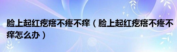 脸上起红疙瘩不疼不痒（脸上起红疙瘩不疼不痒怎么办）