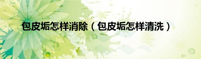 包皮垢怎样消除（包皮垢怎样清洗）