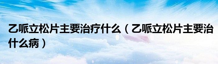 乙哌立松片主要治疗什么（乙哌立松片主要治什么病）