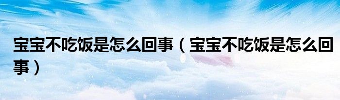 宝宝不吃饭是怎么回事（宝宝不吃饭是怎么回事）