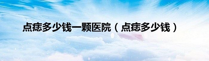 点痣多少钱一颗医院（点痣多少钱）