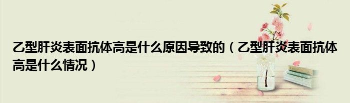 乙型肝炎表面抗体高是什么原因导致的（乙型肝炎表面抗体高是什么情况）