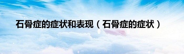 石骨症的症状和表现（石骨症的症状）