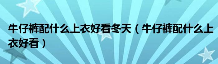 牛仔裤配什么上衣好看冬天（牛仔裤配什么上衣好看）