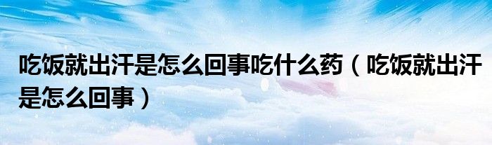 吃饭就出汗是怎么回事吃什么药（吃饭就出汗是怎么回事）