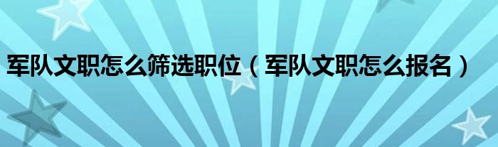 军队文职怎么筛选职位（军队文职怎么报名）