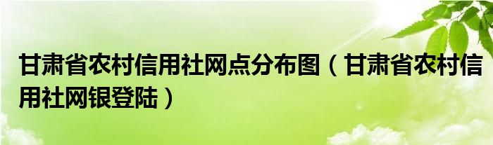甘肃省农村信用社网点分布图（甘肃省农村信用社网银登陆）