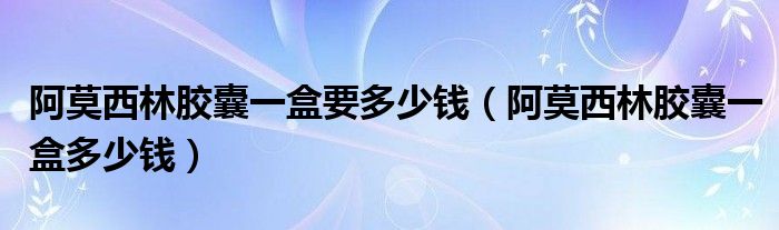 阿莫西林胶囊一盒要多少钱（阿莫西林胶囊一盒多少钱）