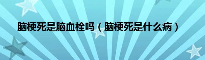 脑梗死是脑血栓吗（脑梗死是什么病）