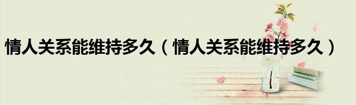 情人关系能维持多久（情人关系能维持多久）