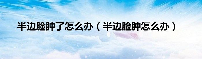 半边脸肿了怎么办（半边脸肿怎么办）