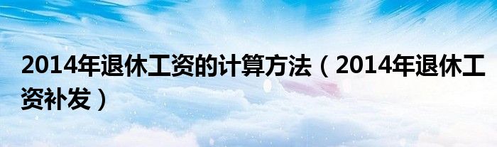 2014年退休工资的计算方法（2014年退休工资补发）