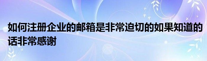 如何注册企业的邮箱是非常迫切的如果知道的话非常感谢