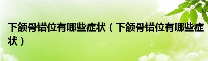 下颌骨错位有哪些症状（下颌骨错位有哪些症状）