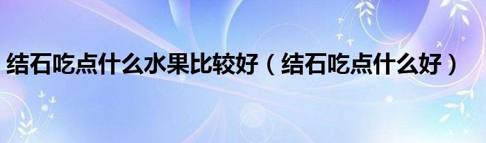 结石吃点什么水果比较好（结石吃点什么好）