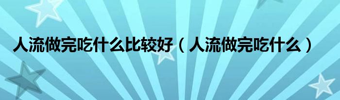人流做完吃什么比较好（人流做完吃什么）