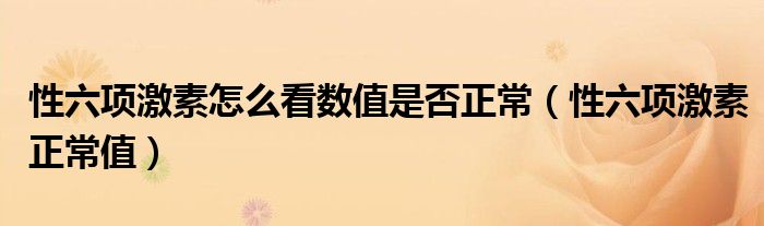 性六项激素怎么看数值是否正常（性六项激素正常值）