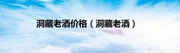 洞藏老酒价格（洞藏老酒）