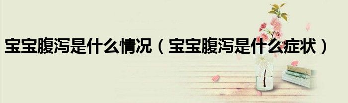 宝宝腹泻是什么情况（宝宝腹泻是什么症状）