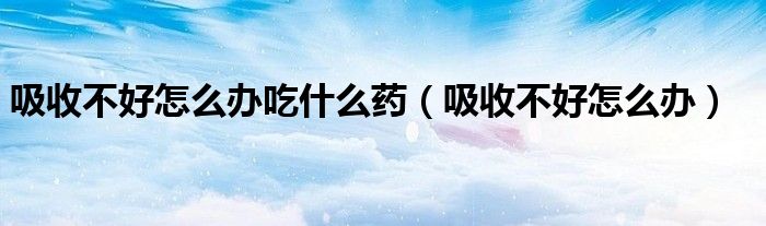 吸收不好怎么办吃什么药（吸收不好怎么办）