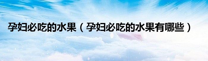 孕妇必吃的水果（孕妇必吃的水果有哪些）