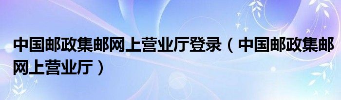 中国邮政集邮网上营业厅登录（中国邮政集邮网上营业厅）