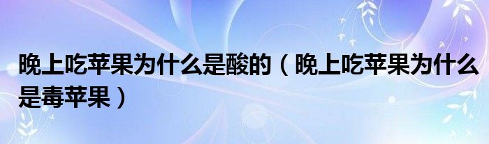 晚上吃苹果为什么是酸的（晚上吃苹果为什么是毒苹果）