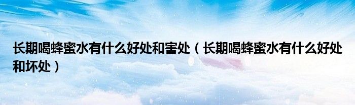 长期喝蜂蜜水有什么好处和害处（长期喝蜂蜜水有什么好处和坏处）