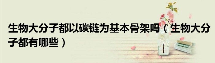 生物大分子都以碳链为基本骨架吗（生物大分子都有哪些）