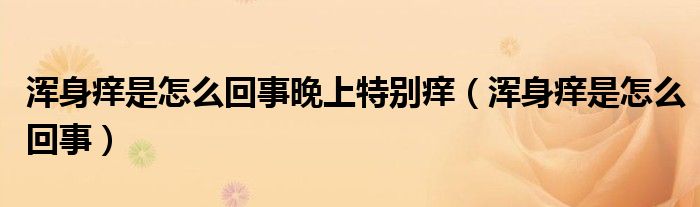 浑身痒是怎么回事晚上特别痒（浑身痒是怎么回事）