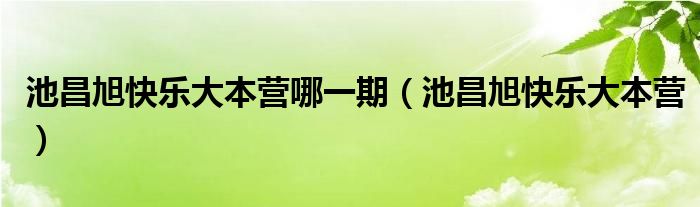 池昌旭快乐大本营哪一期（池昌旭快乐大本营）
