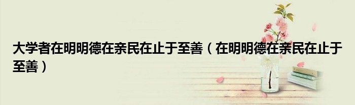 大学者在明明德在亲民在止于至善（在明明德在亲民在止于至善）