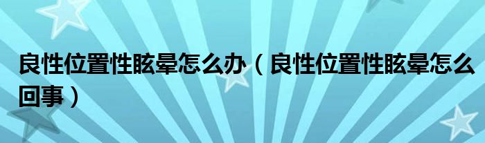 良性位置性眩晕怎么办（良性位置性眩晕怎么回事）