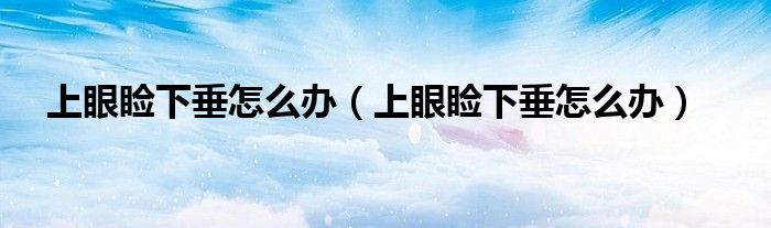 上眼睑下垂怎么办（上眼睑下垂怎么办）