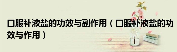 口服补液盐的功效与副作用（口服补液盐的功效与作用）