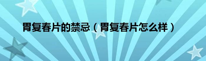 胃复春片的禁忌(胃复春片怎么样)