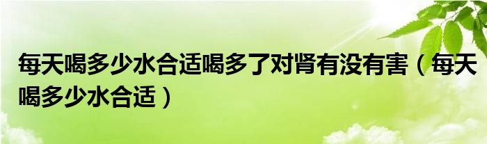 每天喝多少水合适喝多了对肾有没有害（每天喝多少水合适）
