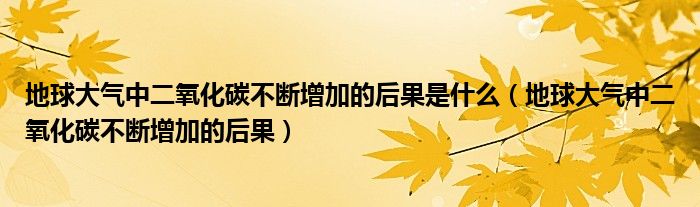 地球大气中二氧化碳不断增加的后果是什么（地球大气中二氧化碳不断增加的后果）
