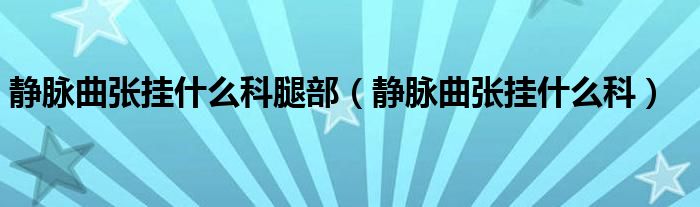 静脉曲张挂什么科腿部（静脉曲张挂什么科）
