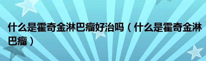 什么是霍奇金淋巴瘤好治吗（什么是霍奇金淋巴瘤）
