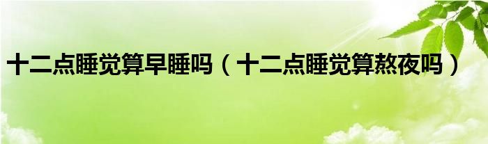 十二点睡觉算早睡吗（十二点睡觉算熬夜吗）