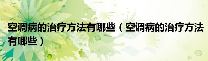 空调病的治疗方法有哪些（空调病的治疗方法有哪些）