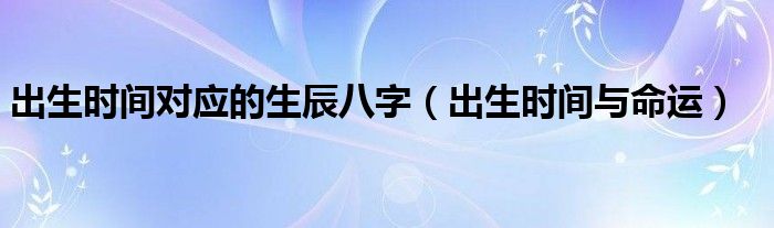 出生时间对应的生辰八字(出生时间与命运)