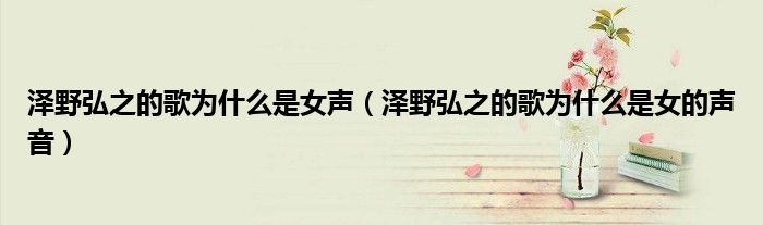 泽野弘之的歌为什么是女声（泽野弘之的歌为什么是女的声音）