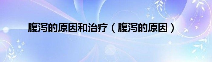 腹泻的原因和治疗(腹泻的原因)
